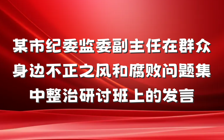 某市纪委监委副主任在群众身边不正之风和腐败问题集中整治研讨班上的发言