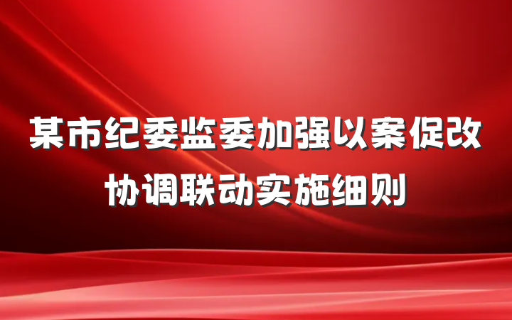某市纪委监委加强以案促改协调联动实施细则
