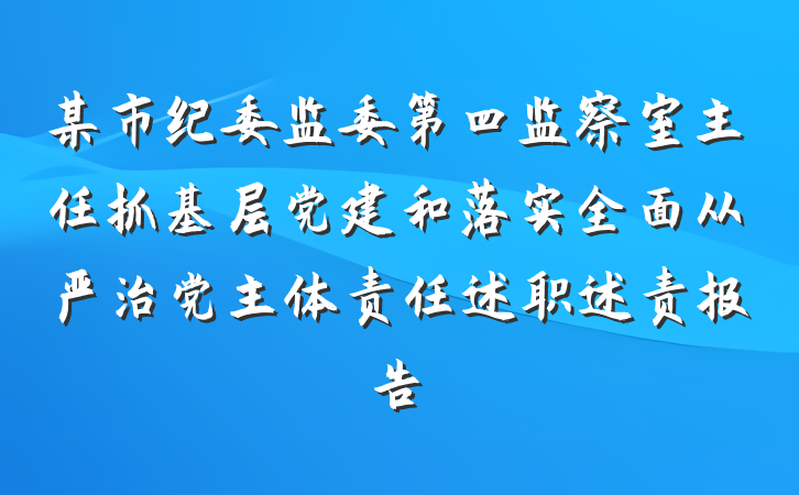某市纪委监委第四监察室主任抓基层党建和落实全面从严治党主体责任述职述责报告