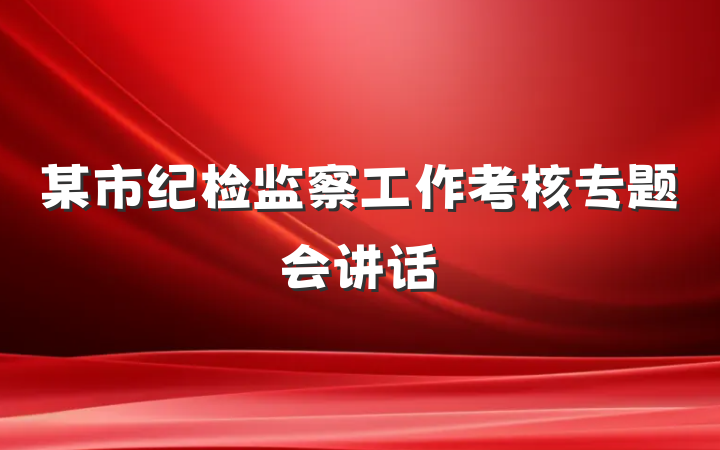 某市纪检监察工作考核专题会讲话