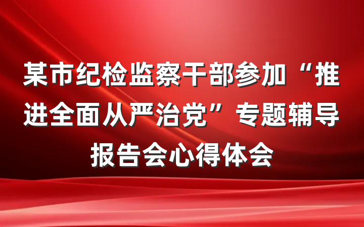 某市纪检监察干部参加“推进全面从严治党”专题辅导报告会心得体会