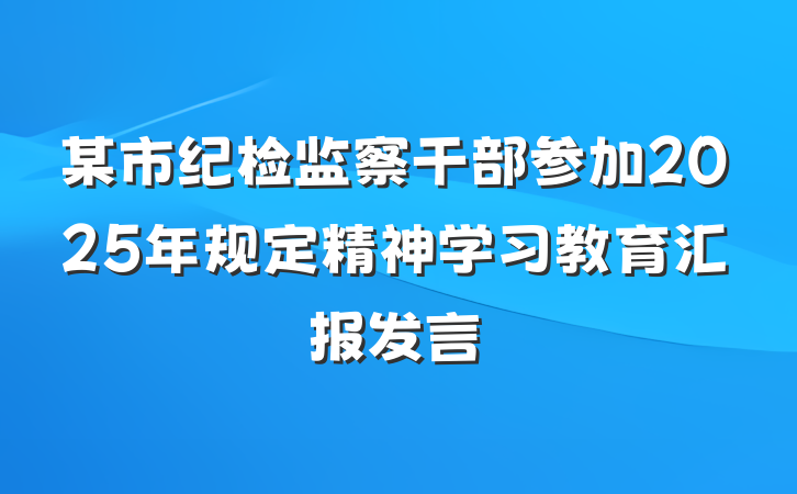 某市纪检监察干部参加2025年规定精神学习教育汇报发言