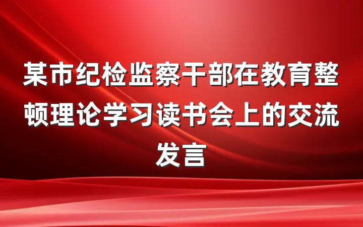 某市纪检监察干部在教育整顿理论学习读书会上的交流发言