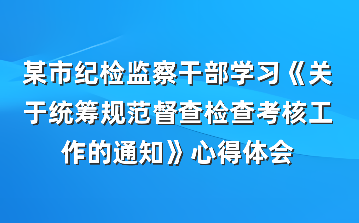 某市纪检监察干部学习《关于统筹规范督查检查考核工作的通知》心得体会