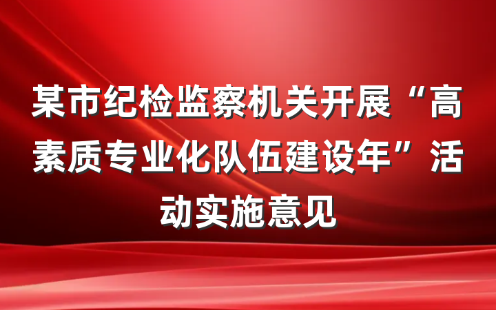 某市纪检监察机关开展“高素质专业化队伍建设年”活动实施意见