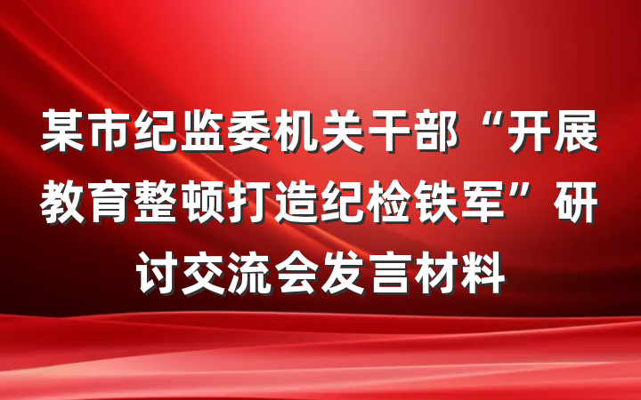某市纪监委机关干部“开展教育整顿打造纪检铁军”研讨交流会发言材料