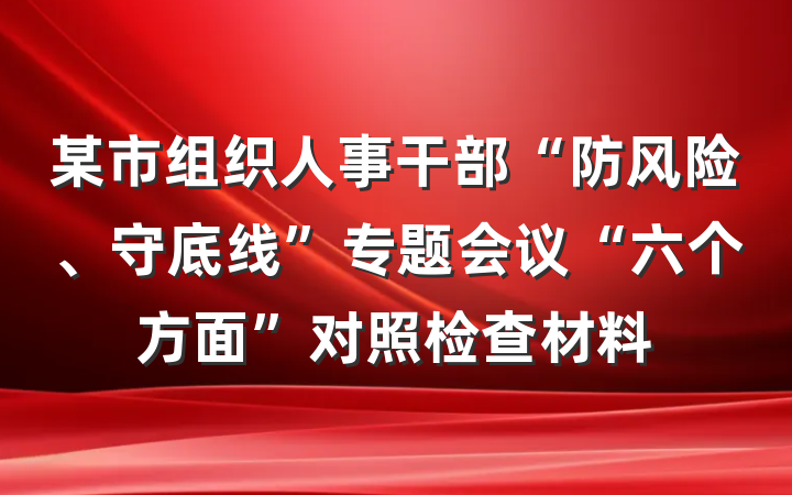 某市组织人事干部“防风险、守底线”专题会议“六个方面”对照检查材料
