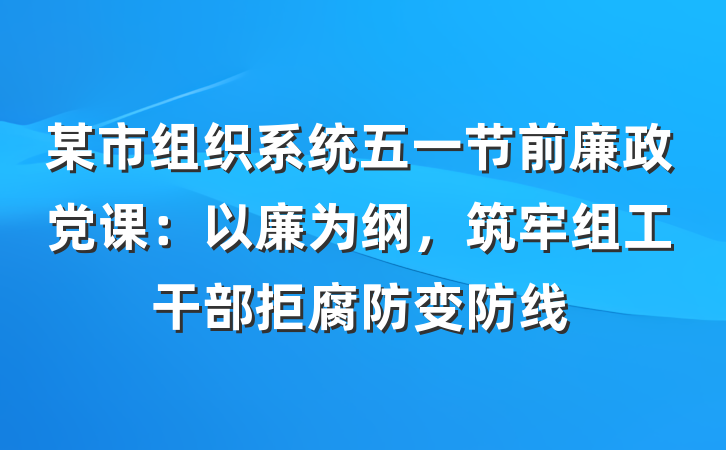 某市组织系统五一节前廉政党课：以廉为纲，筑牢组工干部拒腐防变防线
