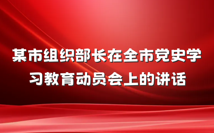某市组织部长在全市党史学习教育动员会上的讲话
