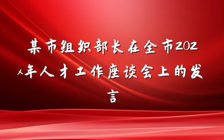 某市组织部长在全市202x年人才工作座谈会上的发言
