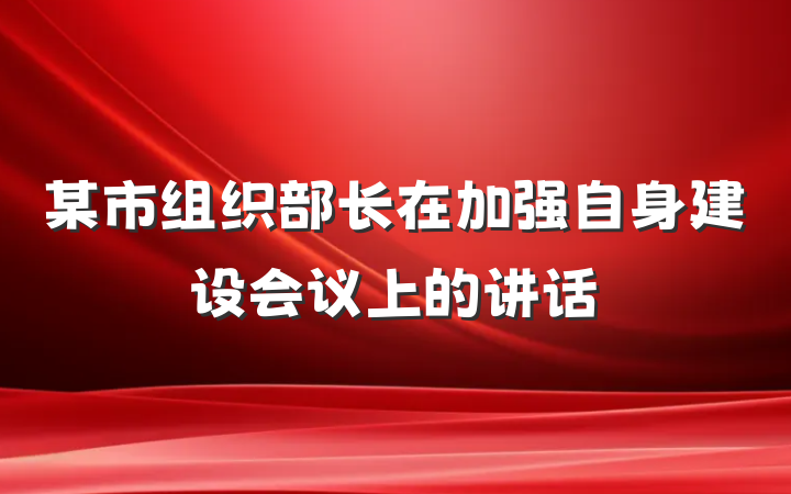 某市组织部长在加强自身建设会议上的讲话