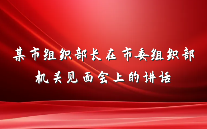 某市组织部长在市委组织部机关见面会上的讲话