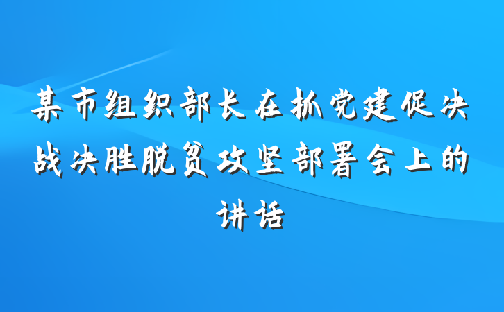 某市组织部长在抓党建促决战决胜脱贫攻坚部署会上的讲话