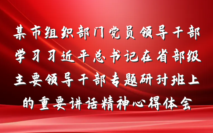 某市组织部门党员领导干部学习习近平总书记在省部级主要领导干部专题研讨班上的重要讲话精神心得体会