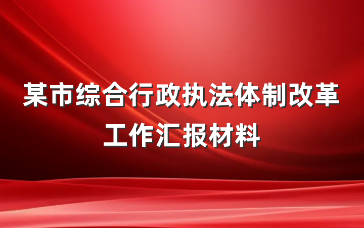 某市综合行政执法体制改革工作汇报材料