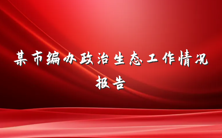 某市编办政治生态工作情况报告