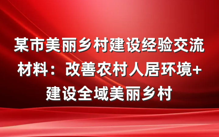 某市美丽乡村建设经验交流材料：改善农村人居环境 建设全域美丽乡村