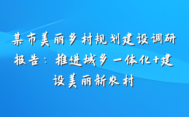 某市美丽乡村规划建设调研报告：推进城乡一体化 建设美丽新农村