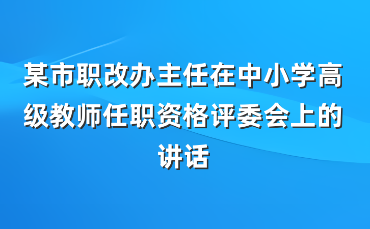 某市职改办主任在中小学高级教师任职资格评委会上的讲话