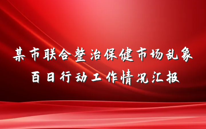 某市联合整治保健市场乱象百日行动工作情况汇报