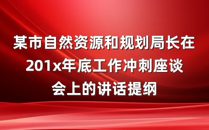 某市自然资源和规划局长在201x年底工作冲刺座谈会上的讲话提纲