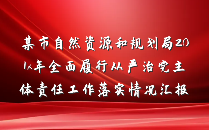 某市自然资源和规划局201x年全面履行从严治党主体责任工作落实情况汇报