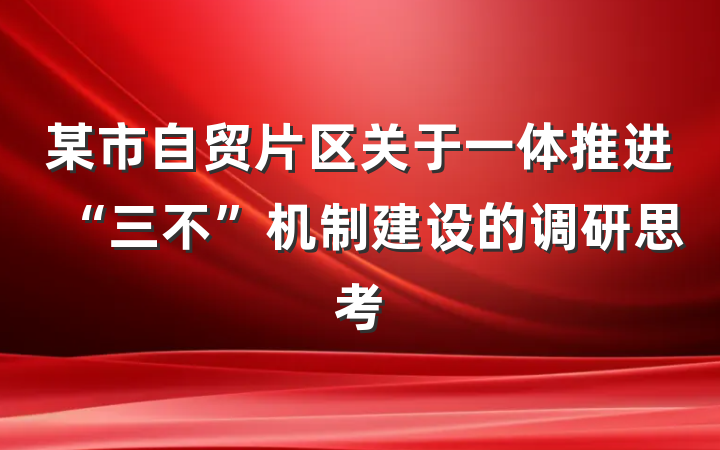 某市自贸片区关于一体推进“三不”机制建设的调研思考