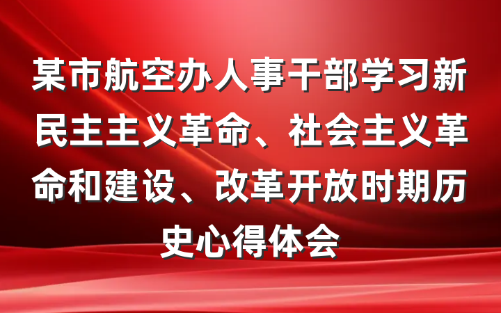 某市航空办人事干部学习新民主主义革命、社会主义革命和建设、改革开放时期历史心得体会