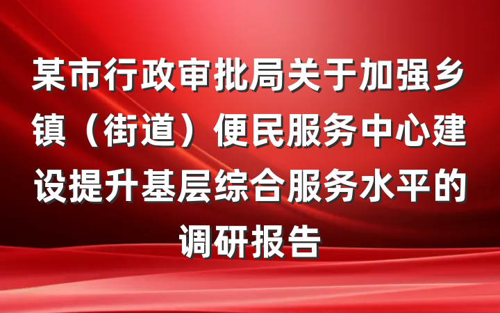 某市行政审批局关于加强乡镇（街道）便民服务中心建设提升基层综合服务水平的调研报告