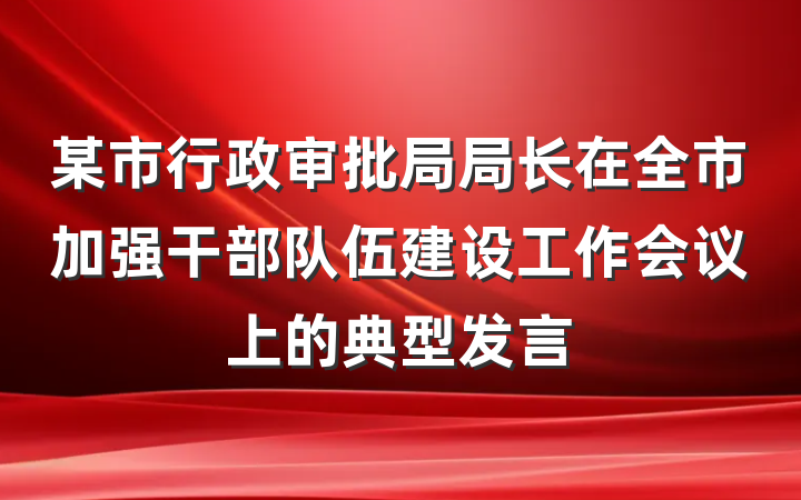 某市行政审批局局长在全市加强干部队伍建设工作会议上的典型发言
