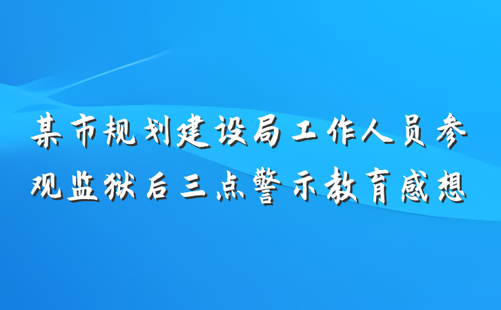 某市规划建设局工作人员参观监狱后三点警示教育感想