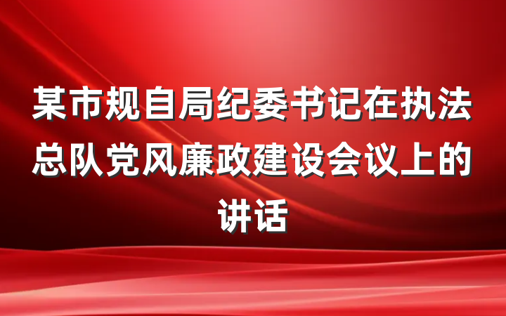 某市规自局纪委书记在执法总队党风廉政建设会议上的讲话