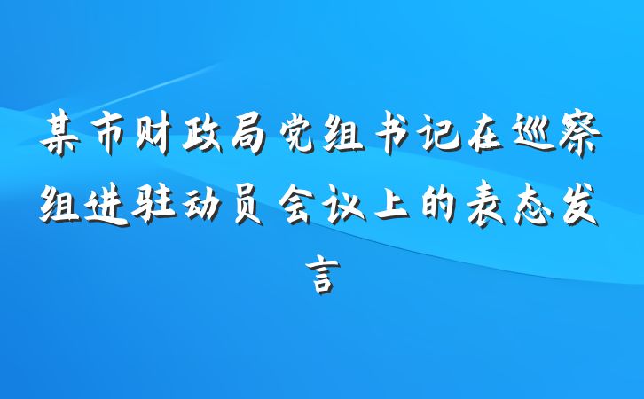 某市财政局党组书记在巡察组进驻动员会议上的表态发言