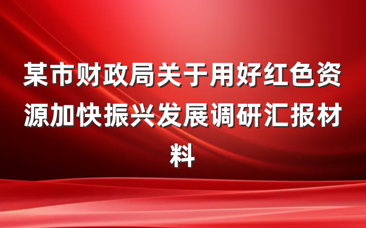 某市财政局关于用好红色资源加快振兴发展调研汇报材料