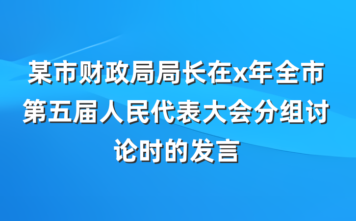 某市财政局局长在x年全市第五届人民代表大会分组讨论时的发言