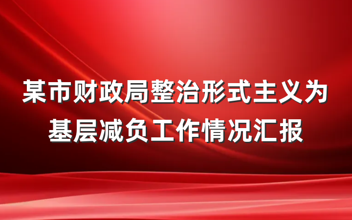 某市财政局整治形式主义为基层减负工作情况汇报