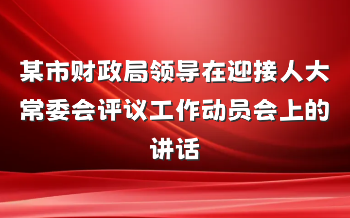 某市财政局领导在迎接人大常委会评议工作动员会上的讲话
