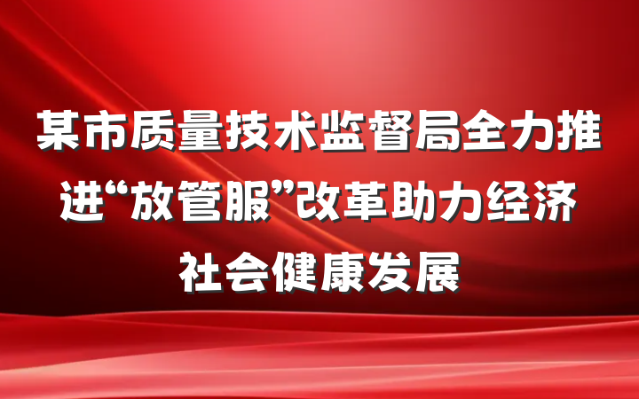 某市质量技术监督局全力推进“放管服”改革助力经济社会健康发展