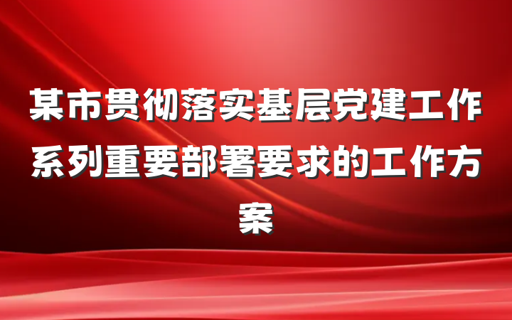 某市贯彻落实基层党建工作系列重要部署要求的工作方案