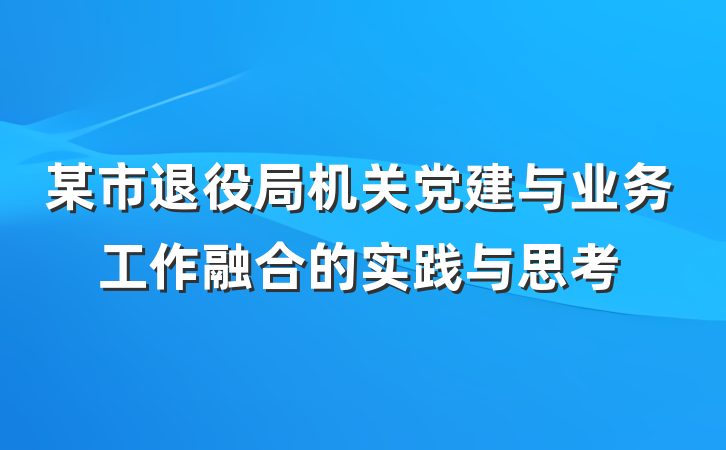 某市退役局机关党建与业务工作融合的实践与思考