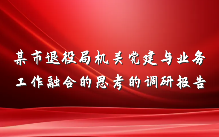 某市退役局机关党建与业务工作融合的思考的调研报告