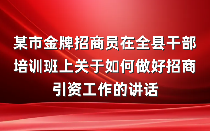 某市金牌招商员在全县干部培训班上关于如何做好招商引资工作的讲话