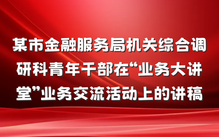 某市金融服务局机关综合调研科青年干部在“业务大讲堂”业务交流活动上的讲稿