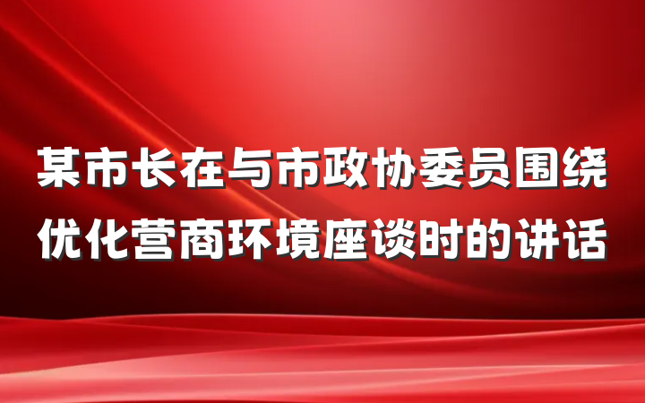 某市长在与市政协委员围绕优化营商环境座谈时的讲话