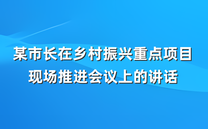 某市长在乡村振兴重点项目现场推进会议上的讲话