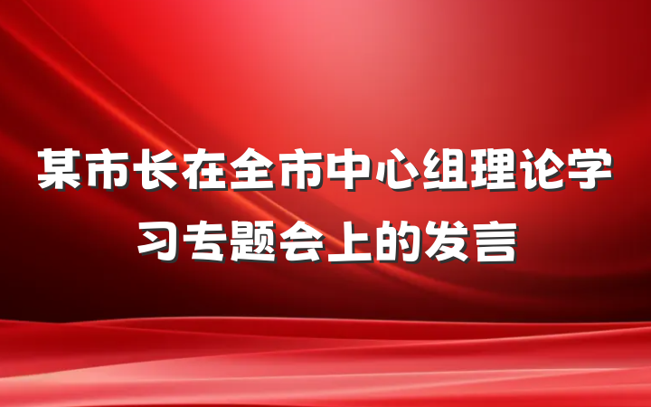 某市长在全市中心组理论学习专题会上的发言