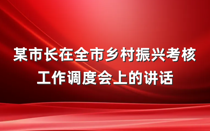某市长在全市乡村振兴考核工作调度会上的讲话