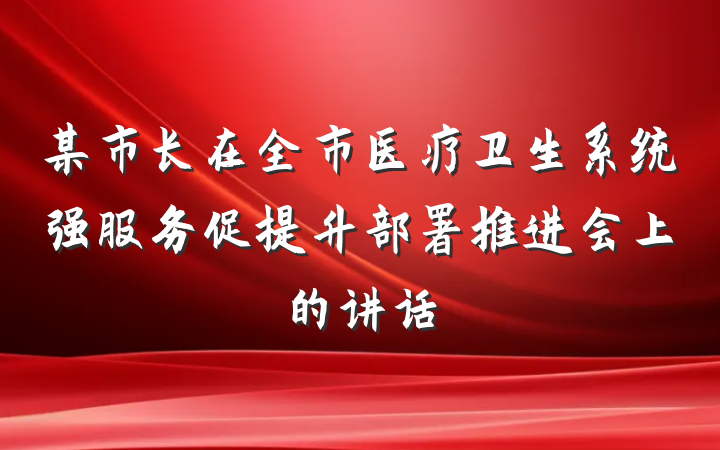 某市长在全市医疗卫生系统强服务促提升部署推进会上的讲话
