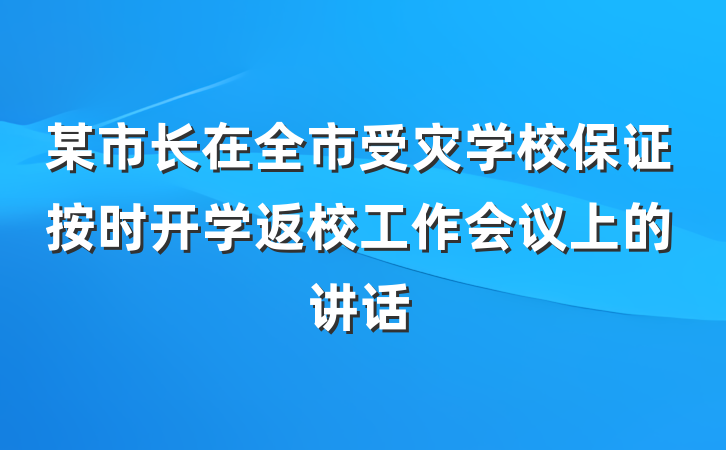 某市长在全市受灾学校保证按时开学返校工作会议上的讲话