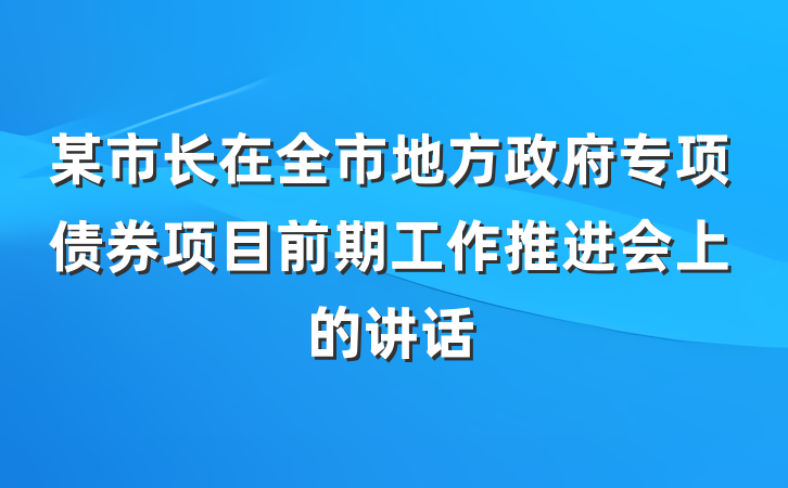某市长在全市地方政府专项债券项目前期工作推进会上的讲话